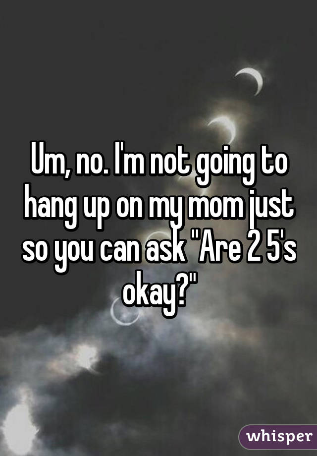 Um, no. I'm not going to hang up on my mom just so you can ask "Are 2 5's okay?"