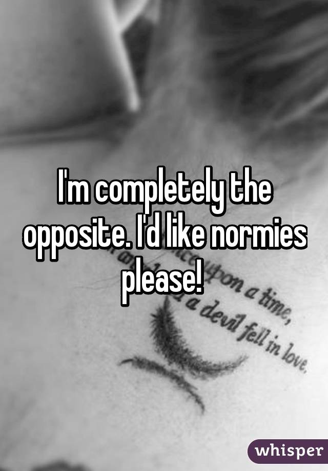 I'm completely the opposite. I'd like normies please! 