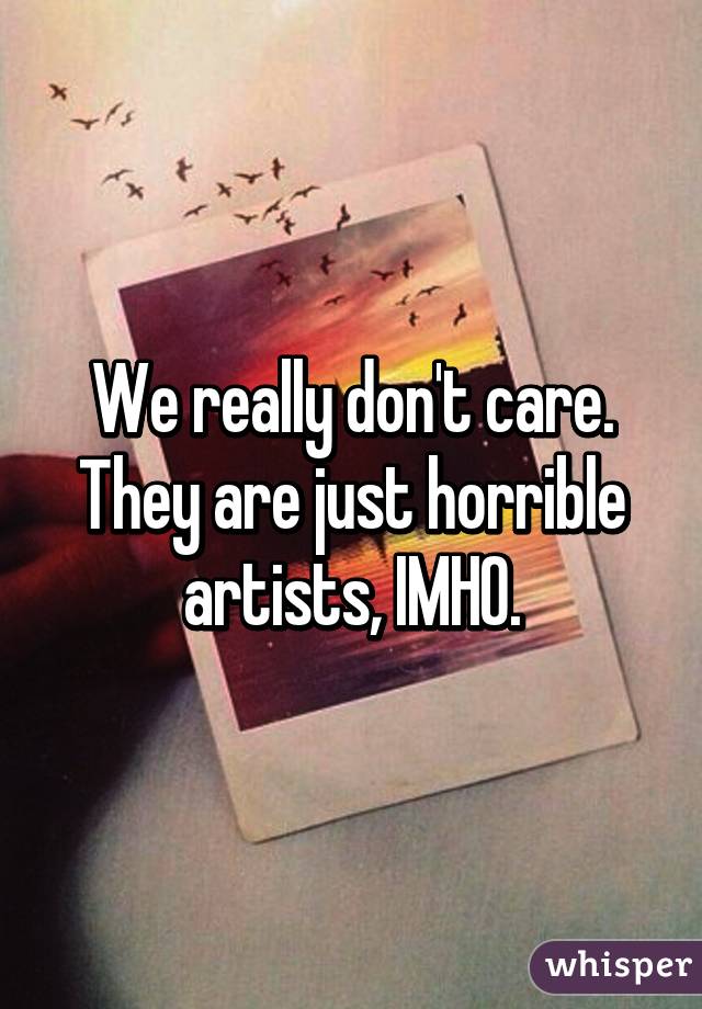 We really don't care. They are just horrible artists, IMHO.