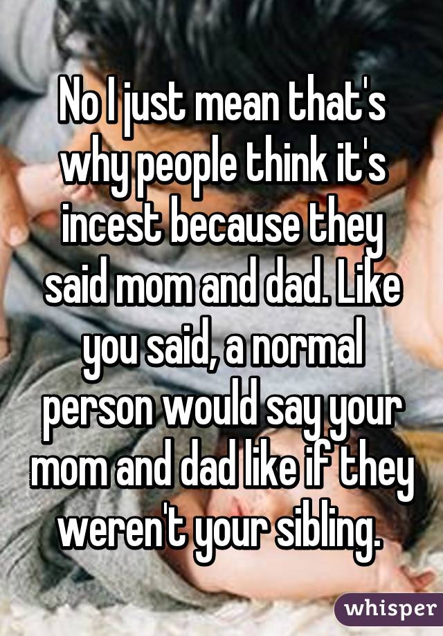 No I just mean that's why people think it's incest because they said mom and dad. Like you said, a normal person would say your mom and dad like if they weren't your sibling. 