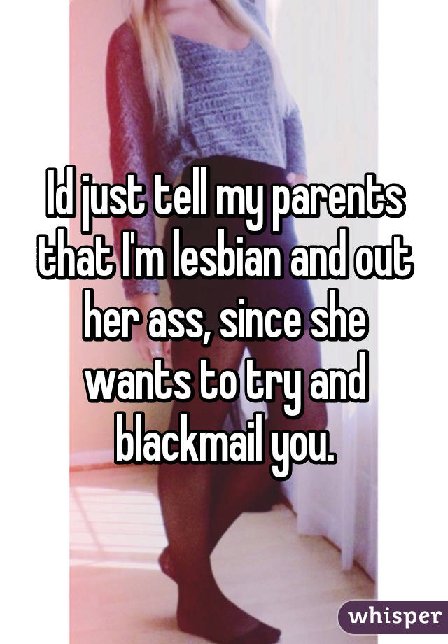 Id just tell my parents that I'm lesbian and out her ass, since she wants to try and blackmail you.