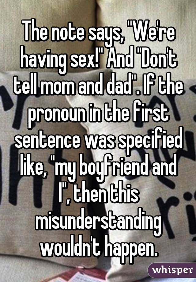 The note says, "We're having sex!" And "Don't tell mom and dad". If the pronoun in the first sentence was specified like, "my boyfriend and I", then this misunderstanding wouldn't happen.