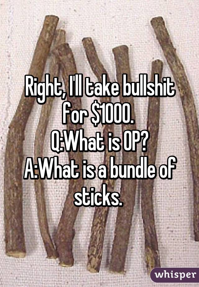 Right, I'll take bullshit for $1000. 
Q:What is OP?
A:What is a bundle of sticks. 