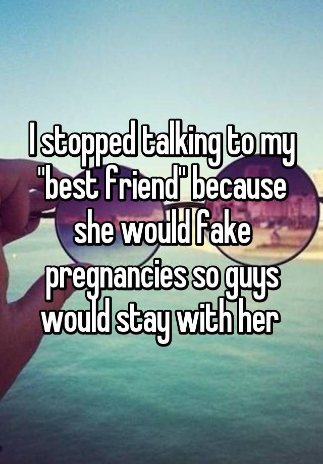 I stopped talking to my "best friend" because she would fake pregnancies so guys would stay with her 