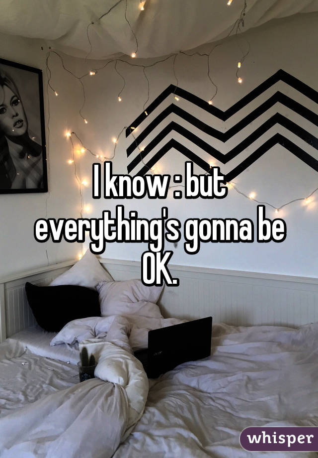 I know :\ but everything's gonna be OK.