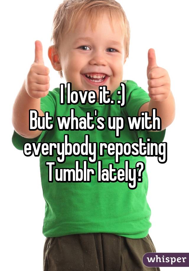 I love it. :) 
But what's up with everybody reposting Tumblr lately?