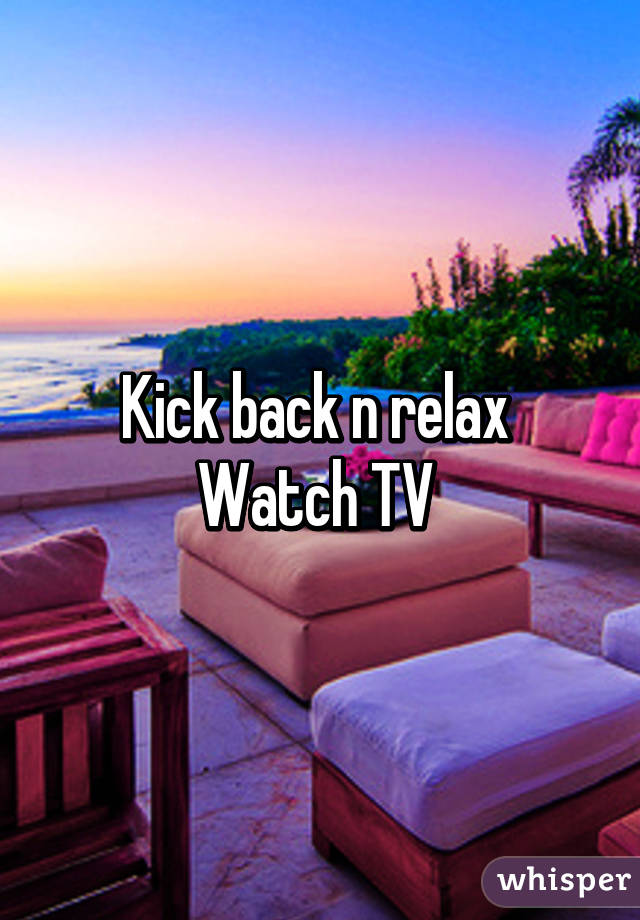 Kick back n relax 
Watch TV 