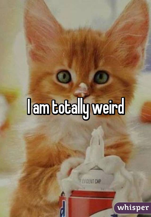 I am totally weird