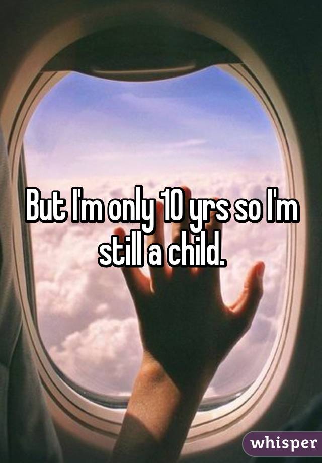 But I'm only 10 yrs so I'm still a child.