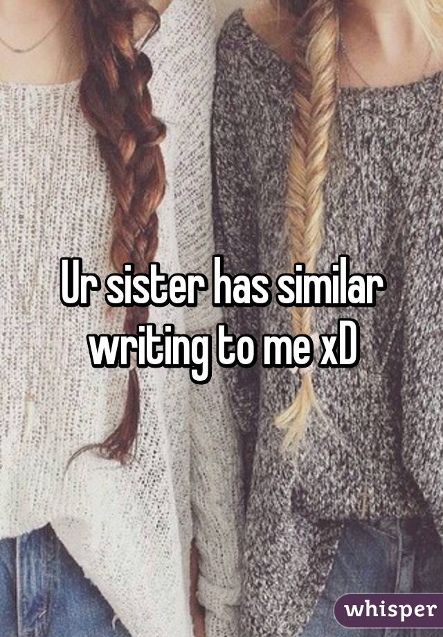 Ur sister has similar writing to me xD