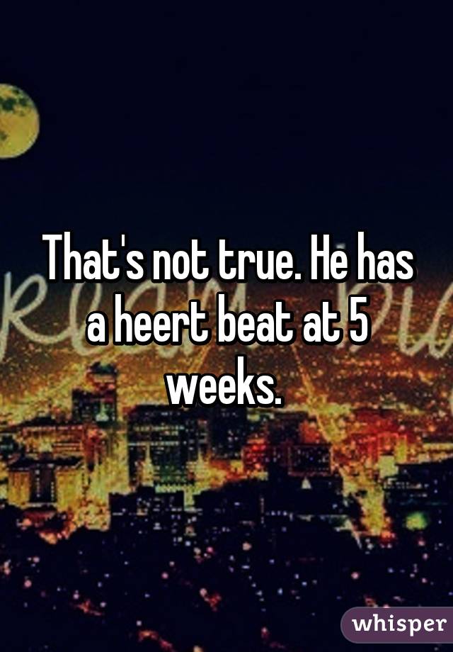 That's not true. He has a heert beat at 5 weeks. 