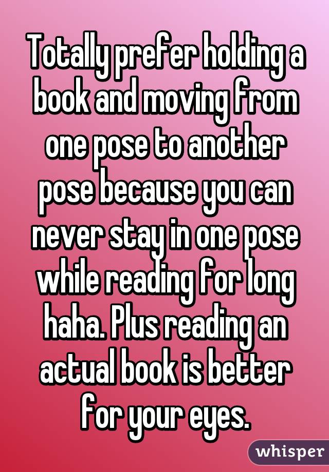 Totally prefer holding a book and moving from one pose to another pose because you can never stay in one pose while reading for long haha. Plus reading an actual book is better for your eyes.