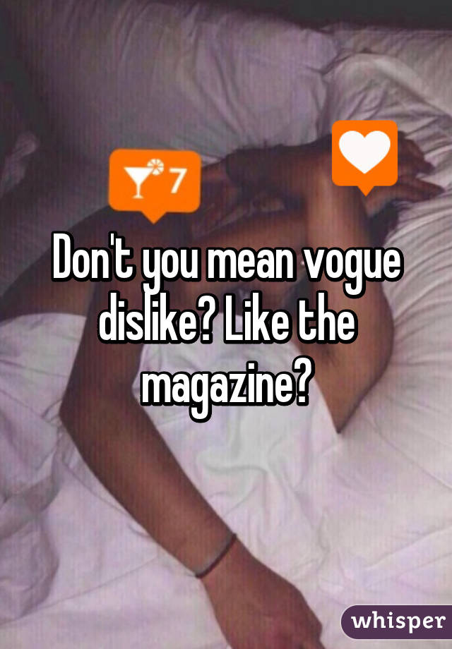 Don't you mean vogue dislike? Like the magazine?