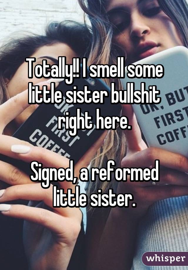 Totally!! I smell some little sister bullshit right here.

Signed, a reformed little sister.