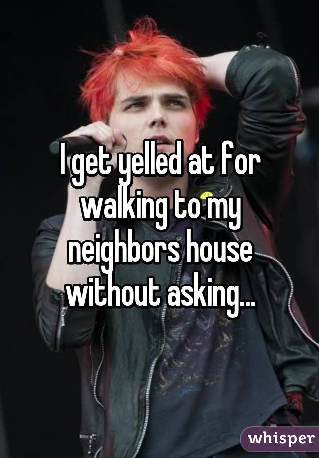 I get yelled at for walking to my neighbors house without asking...