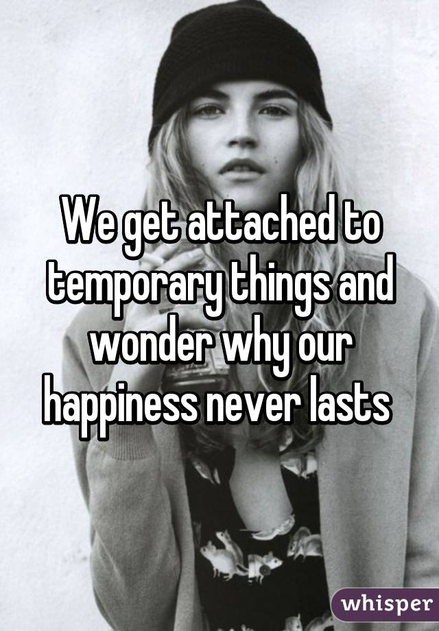 We get attached to temporary things and wonder why our happiness never lasts 