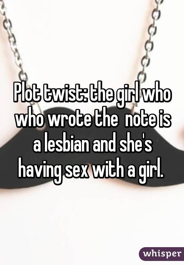 Plot twist: the girl who who wrote the  note is a lesbian and she's having sex with a girl. 