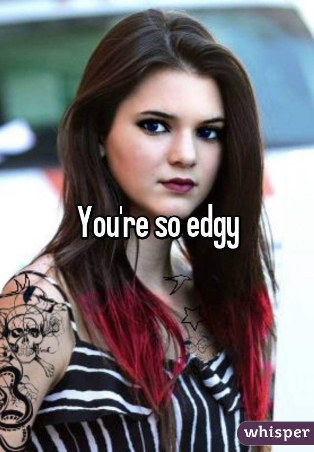 You're so edgy