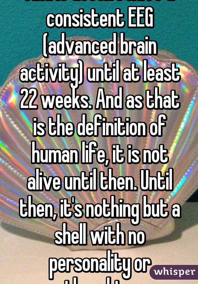 And it doesn't have a consistent EEG (advanced brain activity) until at least 22 weeks. And as that is the definition of human life, it is not alive until then. Until then, it's nothing but a shell with no personality or thoughts.