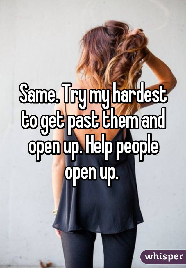 Same. Try my hardest to get past them and open up. Help people open up. 