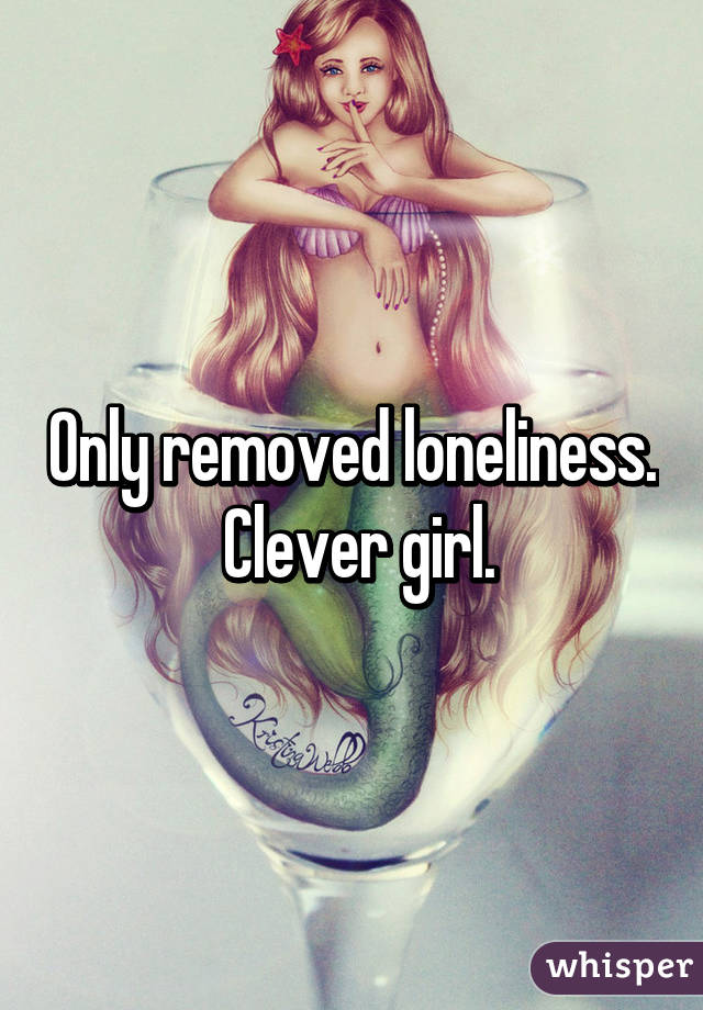 Only removed loneliness.  Clever girl.