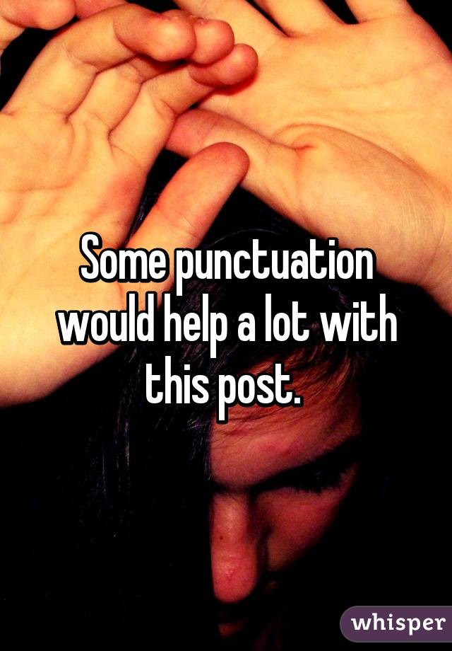 Some punctuation would help a lot with this post. 