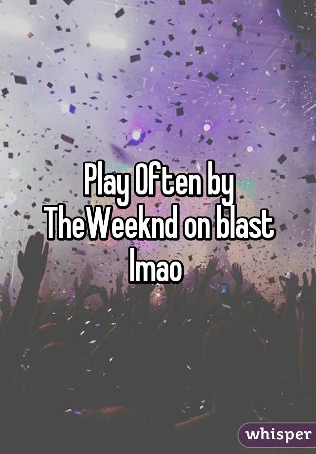 Play Often by TheWeeknd on blast lmao 