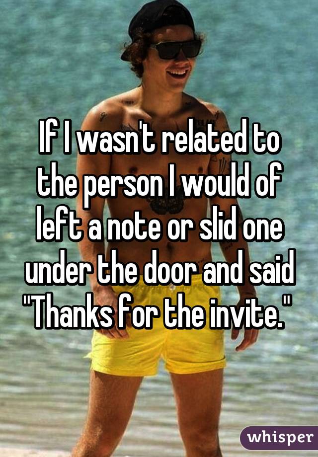 If I wasn't related to the person I would of left a note or slid one under the door and said "Thanks for the invite." 