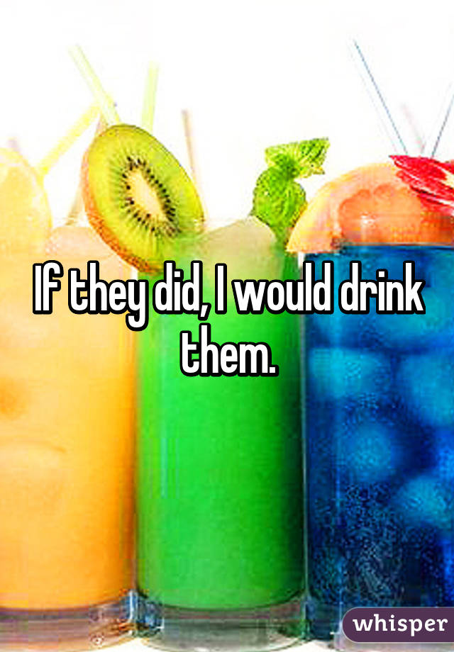 If they did, I would drink them.