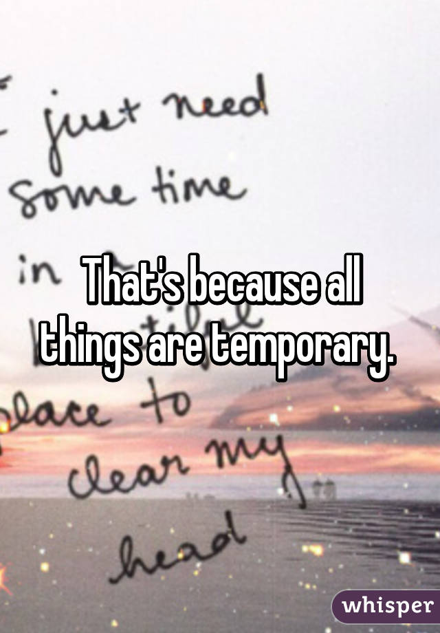 That's because all things are temporary. 