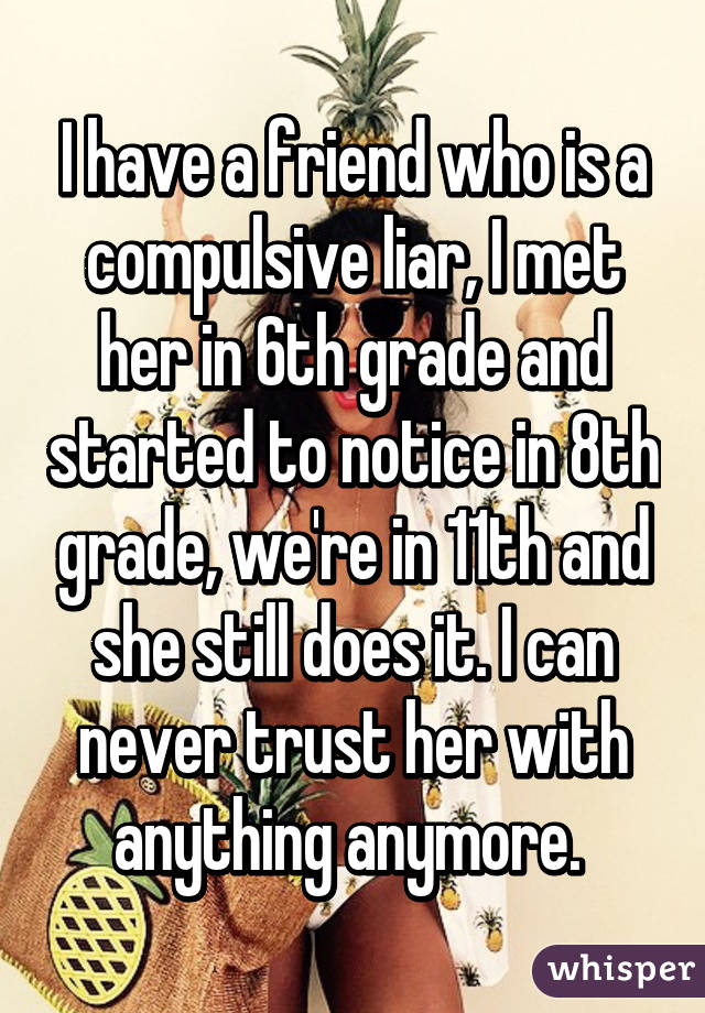 I have a friend who is a compulsive liar, I met her in 6th grade and started to notice in 8th grade, we're in 11th and she still does it. I can never trust her with anything anymore. 