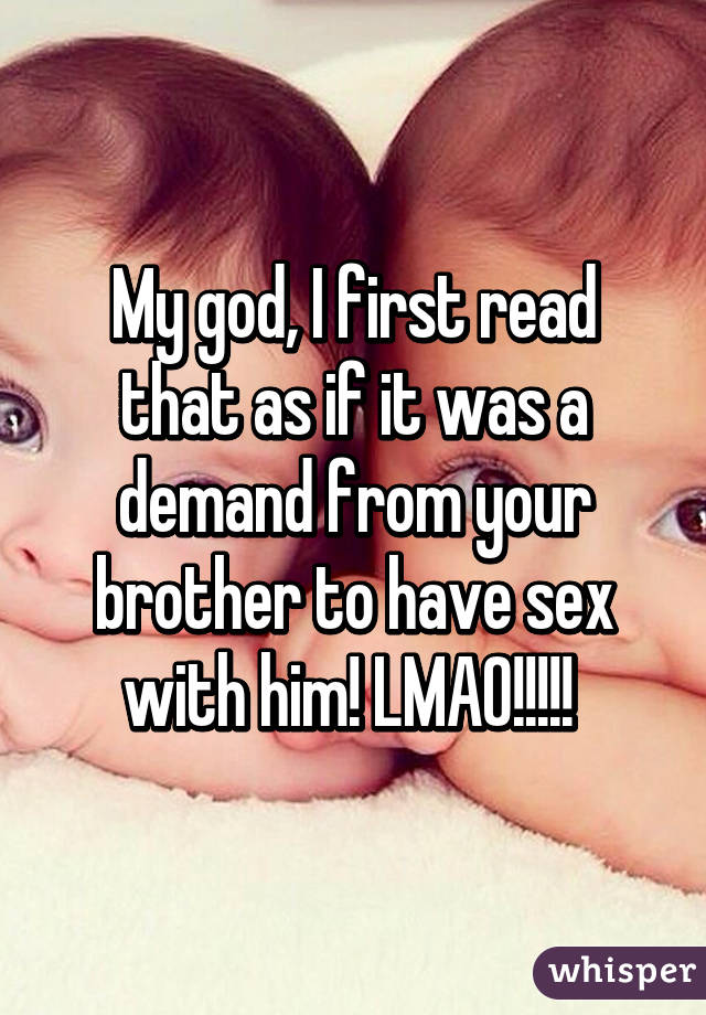 My god, I first read that as if it was a demand from your brother to have sex with him! LMAO!!!!! 