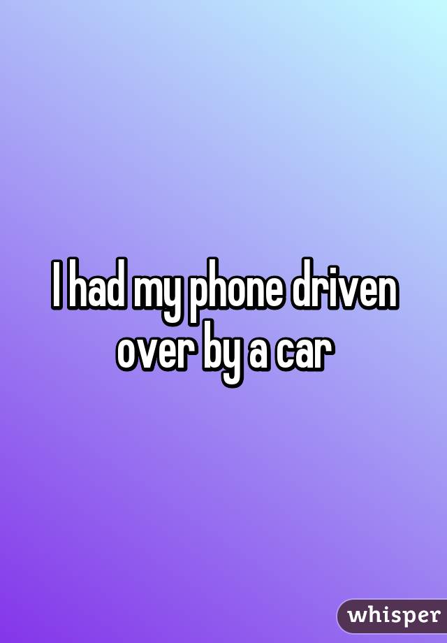 I had my phone driven over by a car