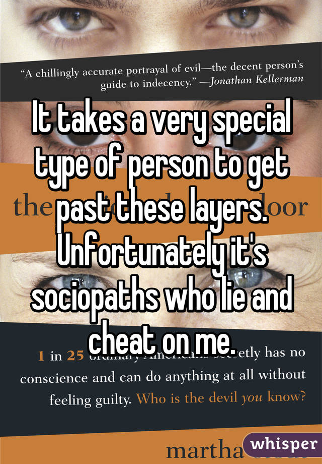 It takes a very special type of person to get past these layers. Unfortunately it's sociopaths who lie and cheat on me.