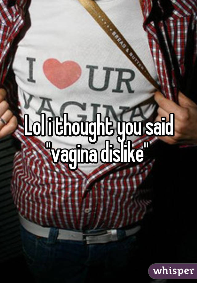 Lol i thought you said "vagina dislike" 