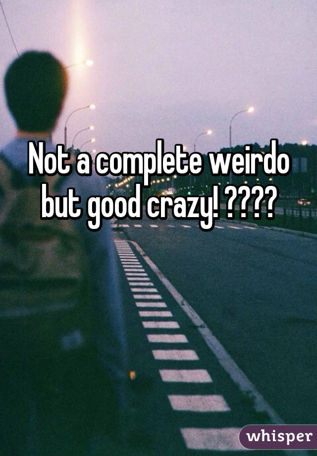 Not a complete weirdo but good crazy! 😜😜😜😜

