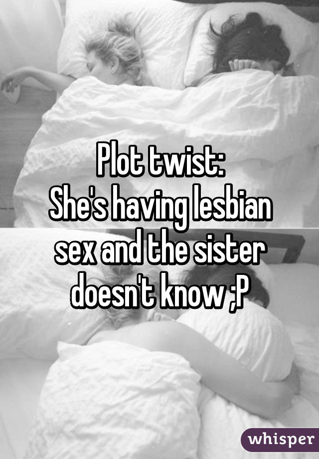 Plot twist:
She's having lesbian sex and the sister doesn't know ;P