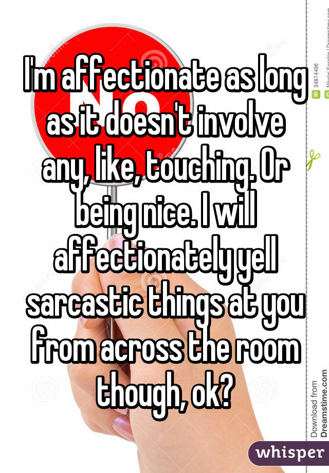 I'm affectionate as long as it doesn't involve any, like, touching. Or being nice. I will affectionately yell sarcastic things at you from across the room though, ok?