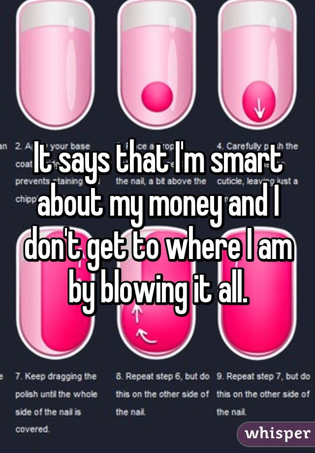 It says that I'm smart about my money and I don't get to where I am by blowing it all.