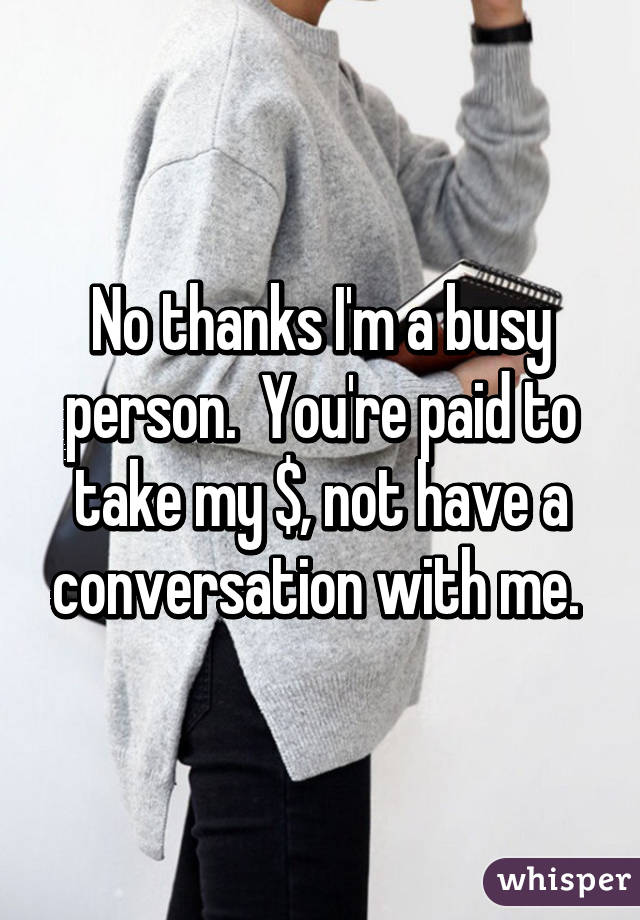 No thanks I'm a busy person.  You're paid to take my $, not have a conversation with me. 