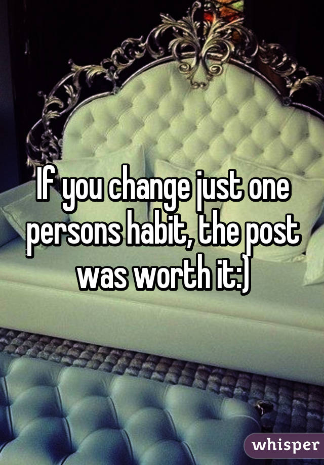 If you change just one persons habit, the post was worth it:)