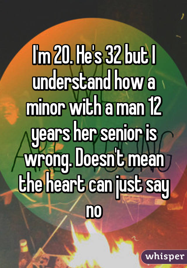 I'm 20. He's 32 but I understand how a minor with a man 12 years her senior is wrong. Doesn't mean the heart can just say no