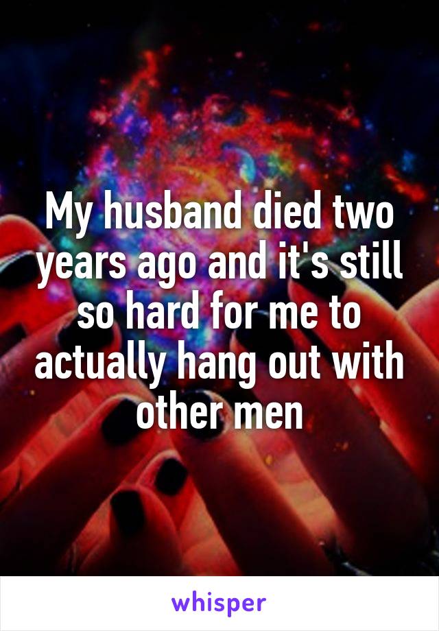 My husband died two years ago and it's still so hard for me to actually hang out with other men