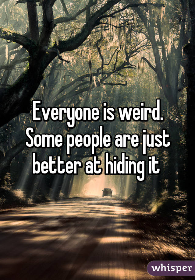 Everyone is weird. Some people are just better at hiding it 
