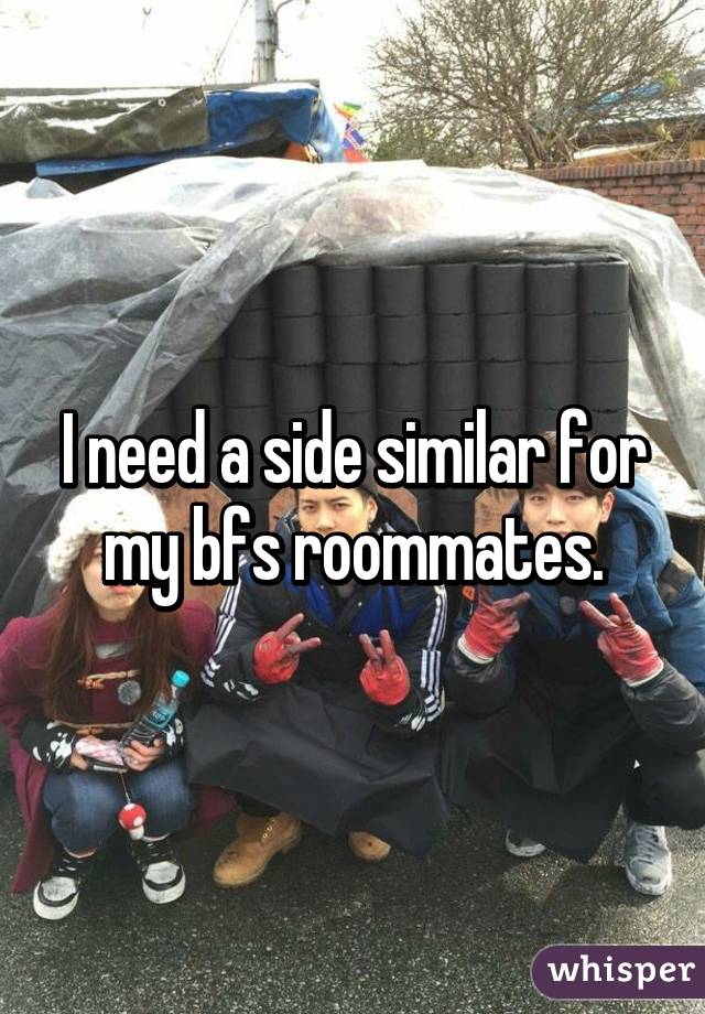 I need a side similar for my bfs roommates.