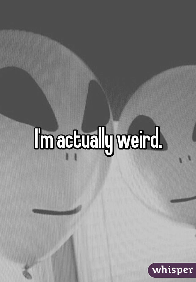 I'm actually weird.