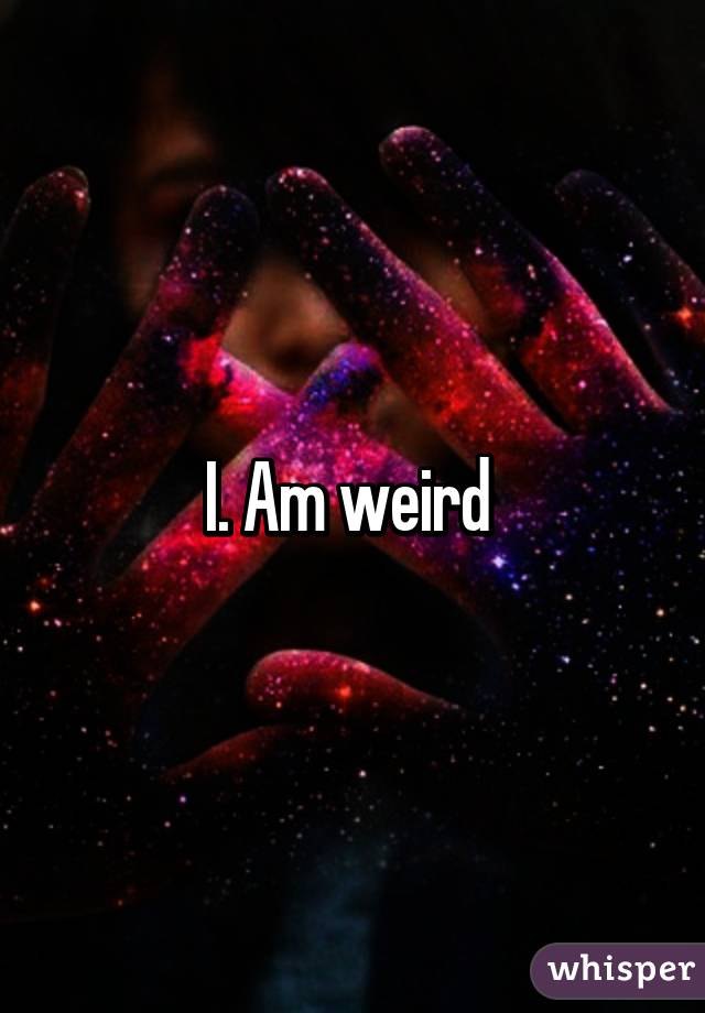 I. Am weird 