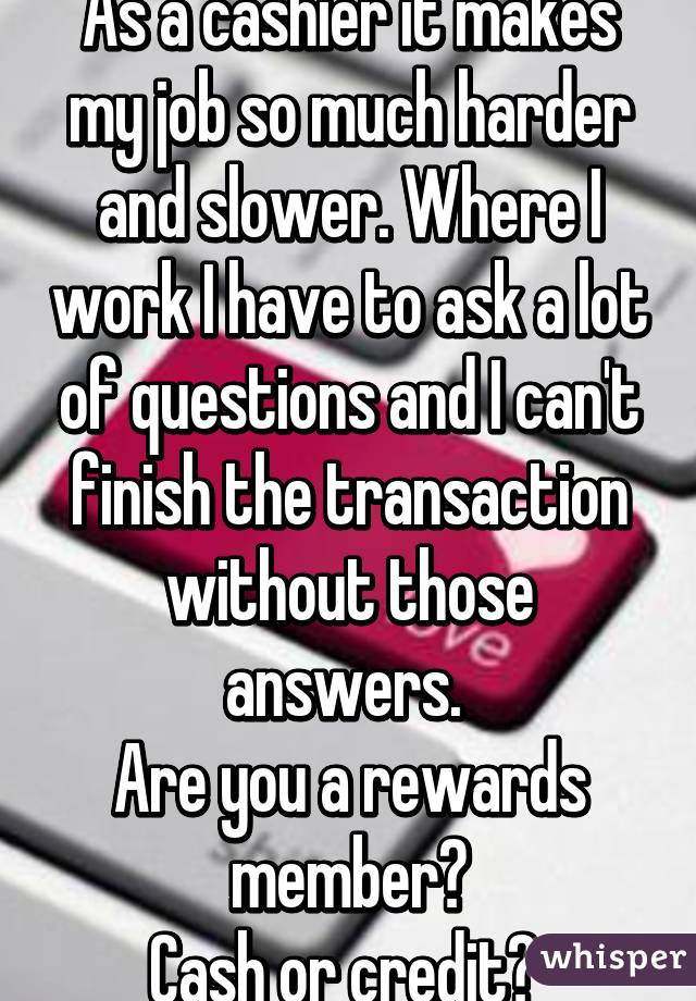 As a cashier it makes my job so much harder and slower. Where I work I have to ask a lot of questions and I can't finish the transaction without those answers. 
Are you a rewards member?
Cash or credit? 
