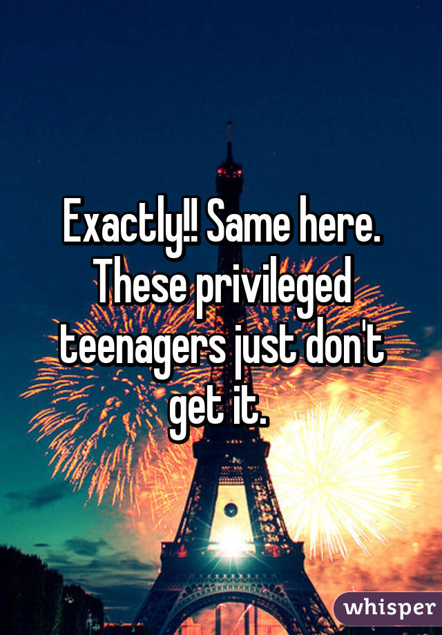 Exactly!! Same here. These privileged teenagers just don't get it. 