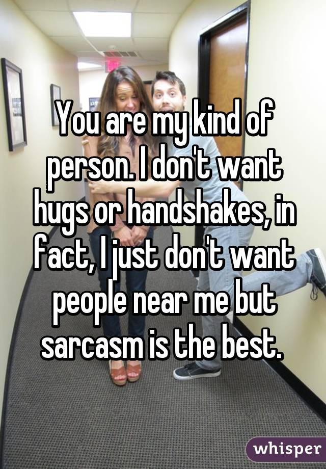 You are my kind of person. I don't want hugs or handshakes, in fact, I just don't want people near me but sarcasm is the best. 